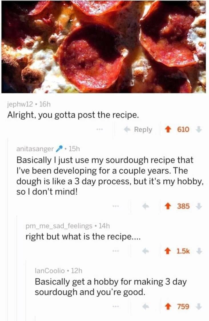 Reddit thread where the sourdough recipe is basically get a hobby of making sourdough