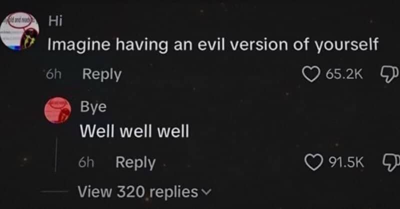 Comment imagining an evil version of yourself, answered by an account named Bye saying well well well.