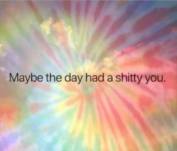 Tie-dye meme dump post flipping a bad day around: maybe the day had a lousy you.