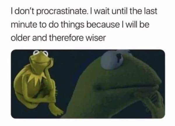 Kermit thinking that waiting until the last minute makes you older and therefore wiser