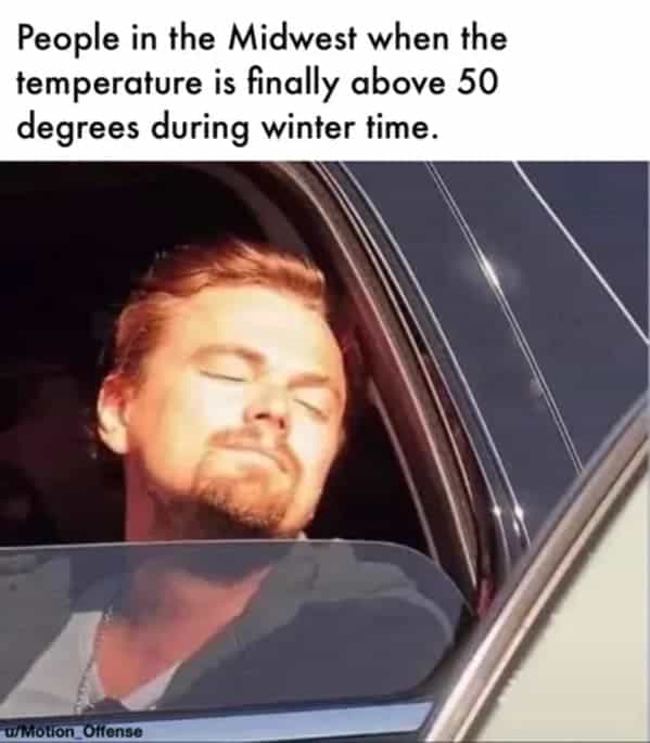 People in the Midwest when the temperature is finally above 50 degrees during winter time.