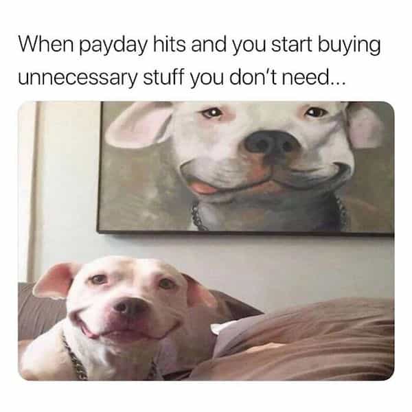 When payday hits and you start buying unnecessary stuff you don't need..