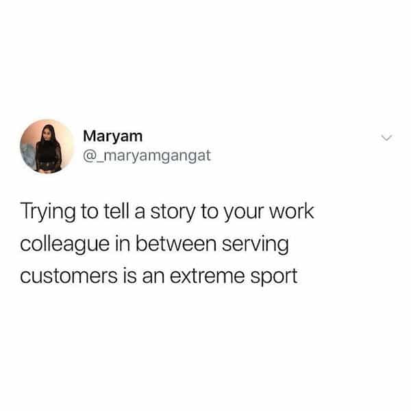 Trying to tell a story to your work colleague in between serving customers is an extreme sport