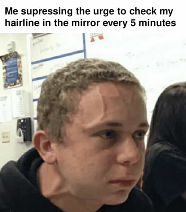 Me supressing the urge to check my hairline in the mirror every 5 minutes