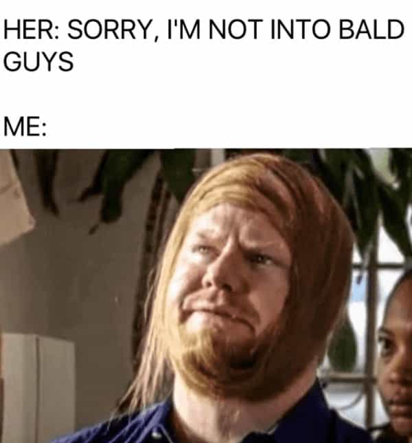 HER: SORRY, I'M NOT INTO BALD GUYS ME: