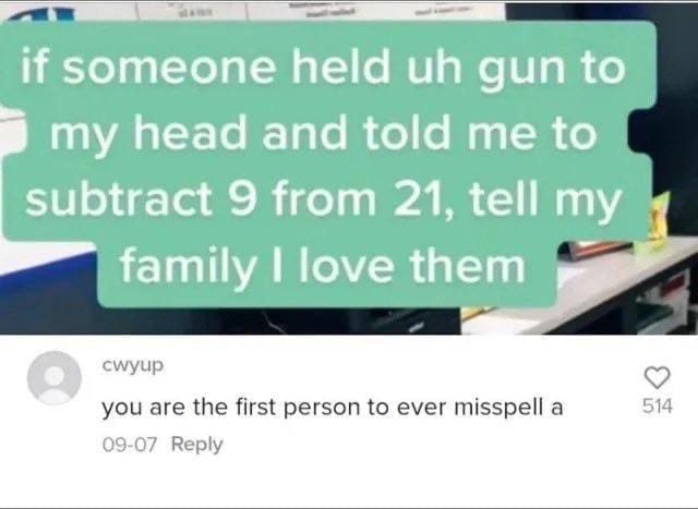 funny memes if someone held uh gun to my head and told me to subtract 9 from 21, tell my family I love them cwyup you are the first person to ever misspell a