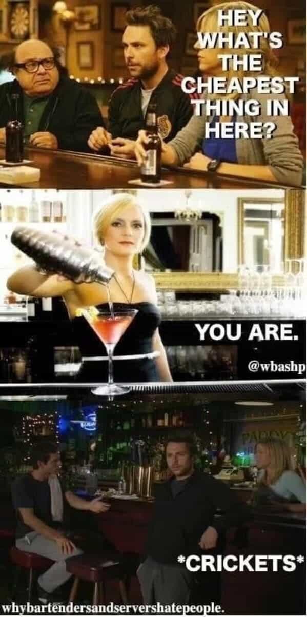 bartender memes HEY WHAT'S THE CHEAPEST THING IN HERE? YOU ARE.