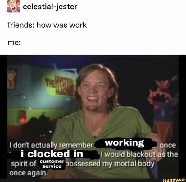 bartender memes friends: how was work me: I don't actually remember working -, once i clocked in •I would blackout as the spirit of customer service" possessed my mortal body once again.