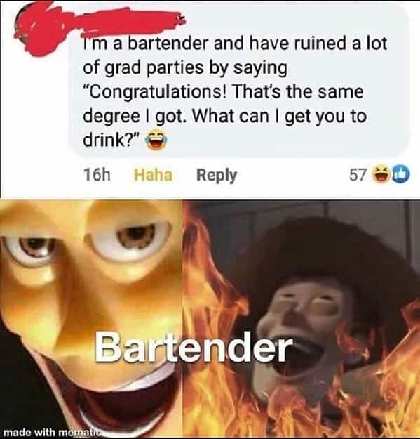 bartender memes Tm a bartender and have ruined a lot of grad parties by saying "Congratulations! That's the same degree I got. What can I get you to drink?"
