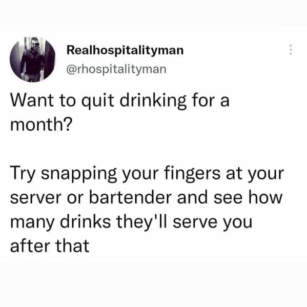 bartender memes Want to quit drinking for a month? Try snapping your fingers at your server or bartender and see how many drinks they'll serve you after that