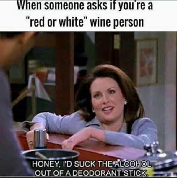 drinking meme When someone asks if you're a "red or white" wine person HONEY, I'D SUCK THE ALCOHOL OUT OF A DEODORANT STICK.