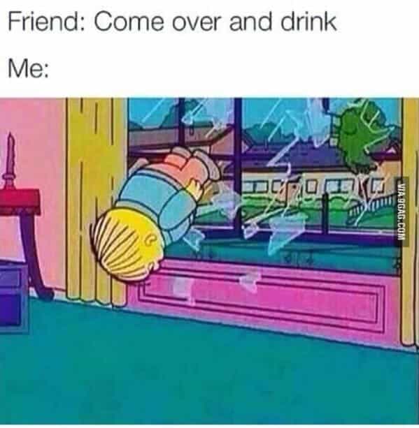 drinking meme Friend: Come over and drink Me: