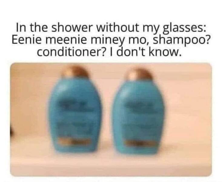funny memes In the shower without my glasses: Eenie meenie miney mo, shampoo? conditioner? I don't know.