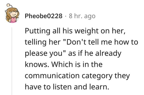 What makes a man bad in bed? Putting all his weight on her, telling her "Don't tell me how to please you" as if he already knows. Which is in the communication category they have to listen and learn.