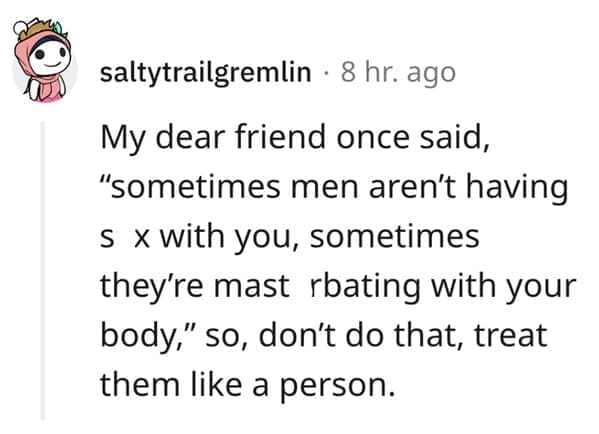 What makes a man bad in bed? My dear friend once said, "sometimes men aren't having s x with you, sometimes they're mast rating with your body," so, don't do that, treat them like a person.
