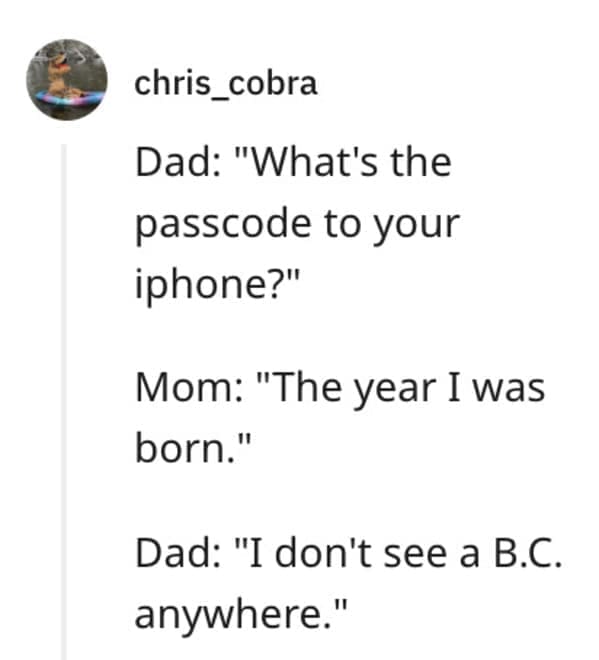 funny comebacks Dad: "What's the passcode to your iphone?" Mom: "The year I was born." Dad: "I don't see a B.C. anywhere."
