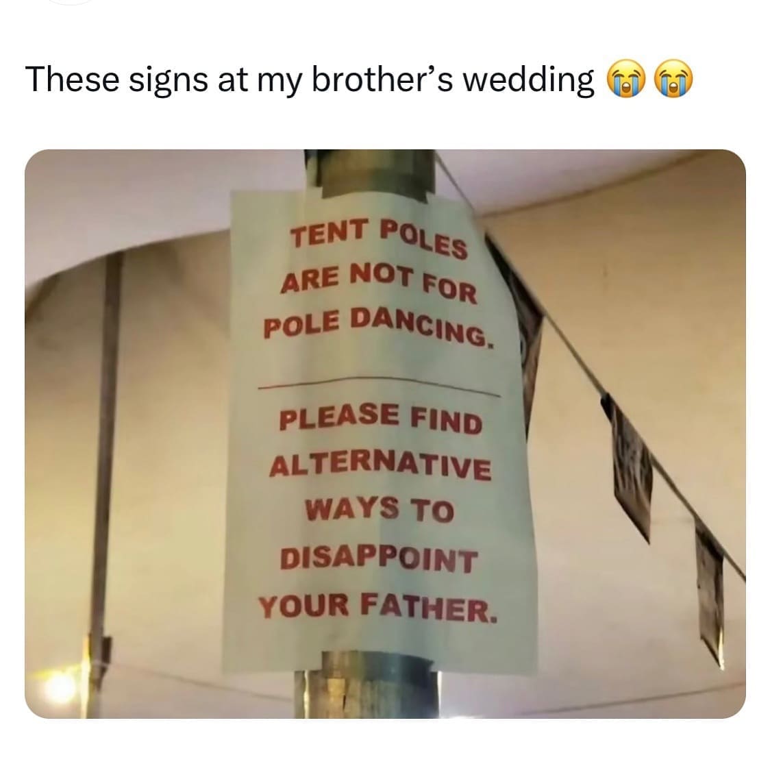 funny pics These signs at my brother's wedding TENT POLES ARE NOT FOR POLE DANCING. PLEASE FIND ALTERNATIVE WAYS TO DISAPPOINT YOUR FATHER.