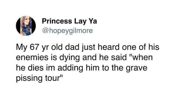 funny pics My 67 yr old dad just heard one of his enemies is dying and he said "when he dies im adding him to the grave pissing tour"