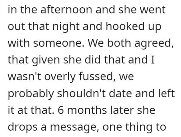 FWB Stories in the afternoon and she went out that night and hooked up with someone. We both agreed, that given she did that and I wasn't overly fussed, we probably shouldn't date and left it at that. 6 months later she drops a message, one thing to