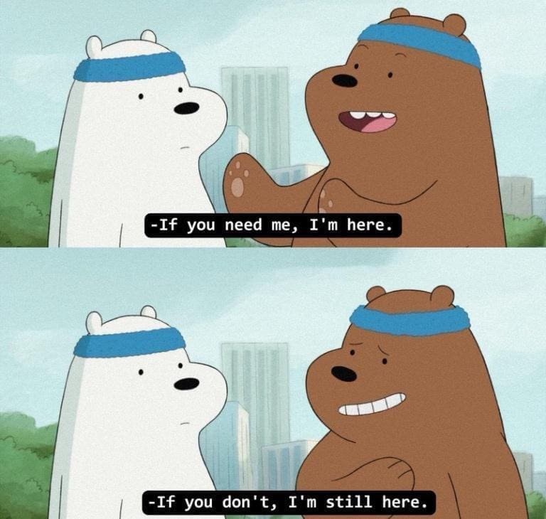 Bear memes -If you need me, I'm here. -If you don't, I'm still here.