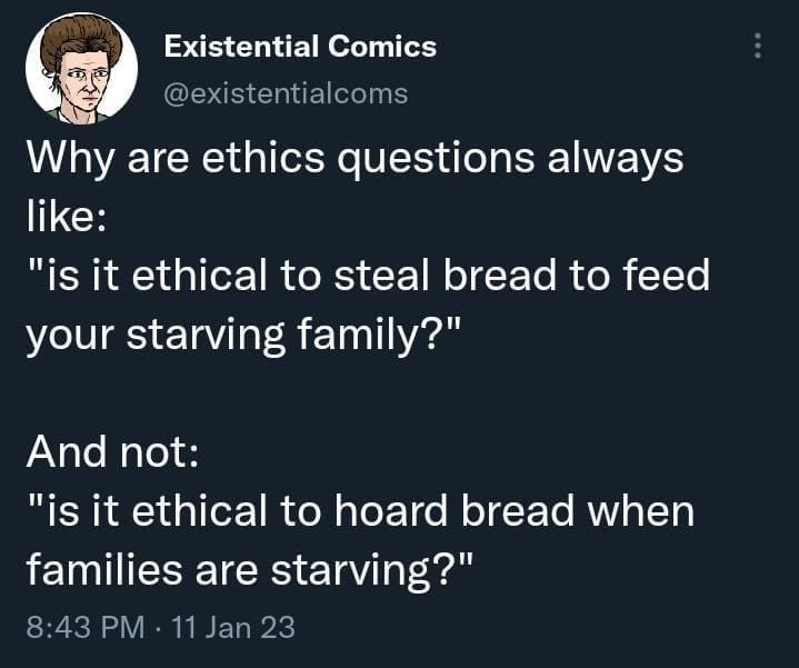 funny pics Why are ethics questions always like: "is it ethical to steal bread to feed your starving family?" And not: "is it ethical to hoard bread when families are starving?"
