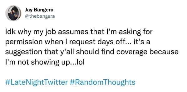 Idk why my job assumes that I'm asking for permission when I request days off... it's a suggestion that y'all should find coverage because I'm not showing up...lol