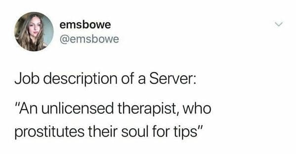 Job description of a Server: "An unlicensed therapist, who prostitutes their soul for tips"