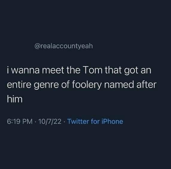 Funny tweets i wanna meet the Tom that got an entire genre of foolery named after him