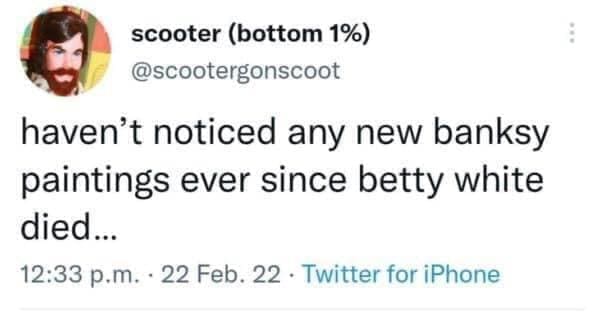 Funny tweets @scootergonscoot haven't noticed any new banksy paintings ever since betty white died