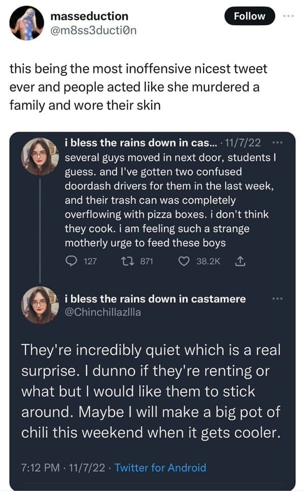 several guys moved in next door, students I guess. and I've gotten two confused doordash drivers for them in the last week, and their trash can was completely overflowing with pizza boxes. i don't think they cook. i am feeling such a strange motherly urge to feed these boys