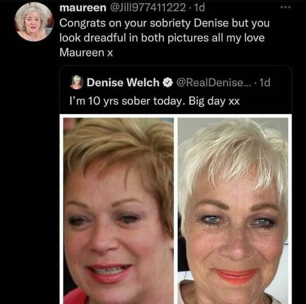 Congrats on your sobriety Denise but you look dreadful in both pictures all my love Maureen x