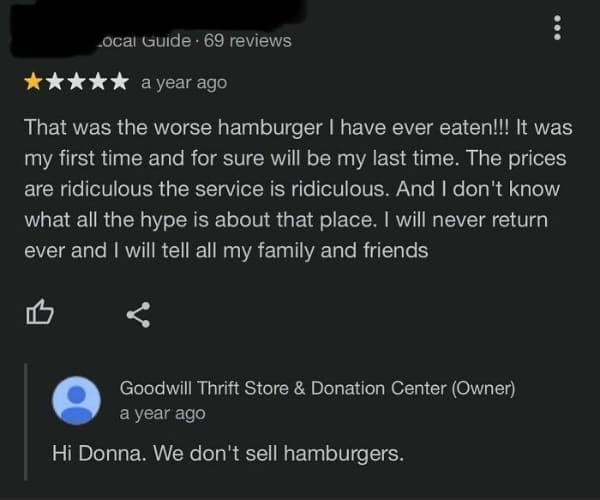 That was the worse hamburger I have ever eaten!!! It was my first time and for sure will be my last time. The prices are ridiculous the service is ridiculous. And I don't know what all the hype is about that place. I will never return ever and I will tell all my family and friends. Hi Donna. We don't sell hamburgers.