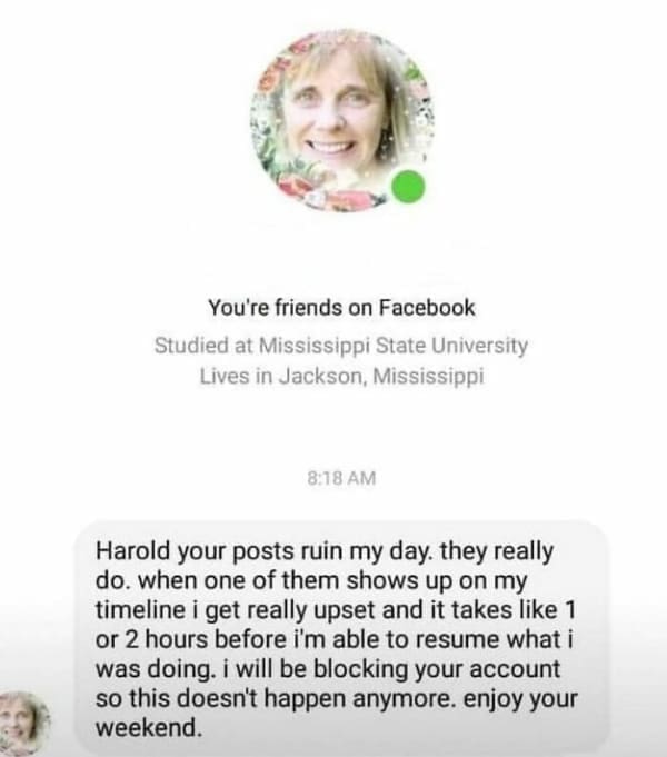Harold your posts ruin my day. they really do. when one of them shows up on my timeline i get really upset and it takes like 1 or 2 hours before i'm able to resume what i was doing. i will be blocking your account so this doesn't happen anymore. enjoy your weekend.