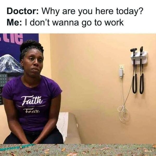 Relatable work memes Doctor: Why are you here today? Me: I don't wanna go to work