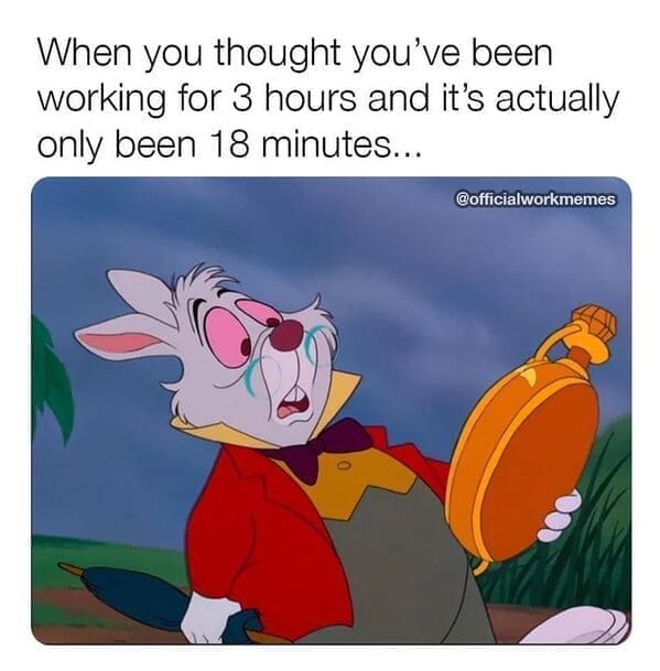 Relatable work memes When you thought you've been working for 3 hours and it's actually only been 18 minutes...
