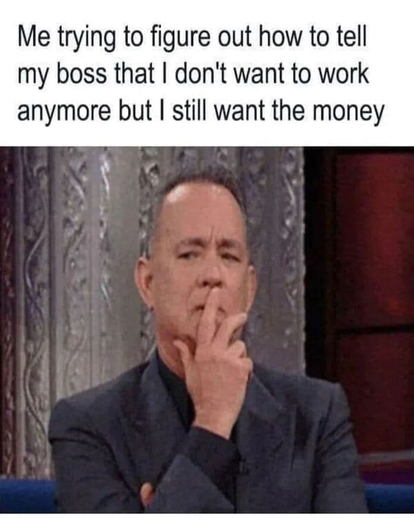 Relatable work memes Me trying to figure out how to tell my boss that I don't want to work anymore but I still want the money
