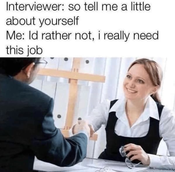 Relatable work memes Interviewer: so tell me a little about yourself Me: Id rather not, i really need this job