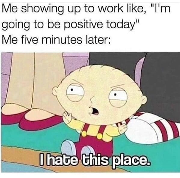 Relatable work memes Me showing up to work like, "I'm going to be positive today" Me five minutes later: I hate this place.