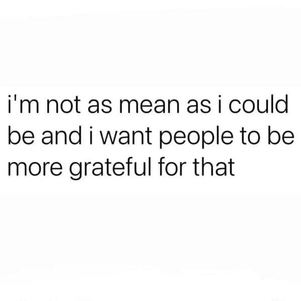 Relatable work memes i'm not as mean as i could be and i want people to be more grateful for that