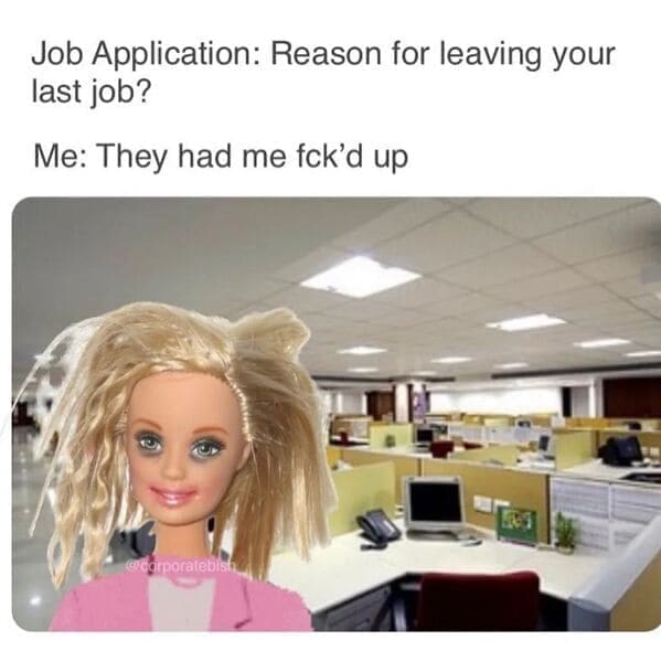 Relatable work memes Job Application: Reason for leaving your last job? Me: They had me fck'd up