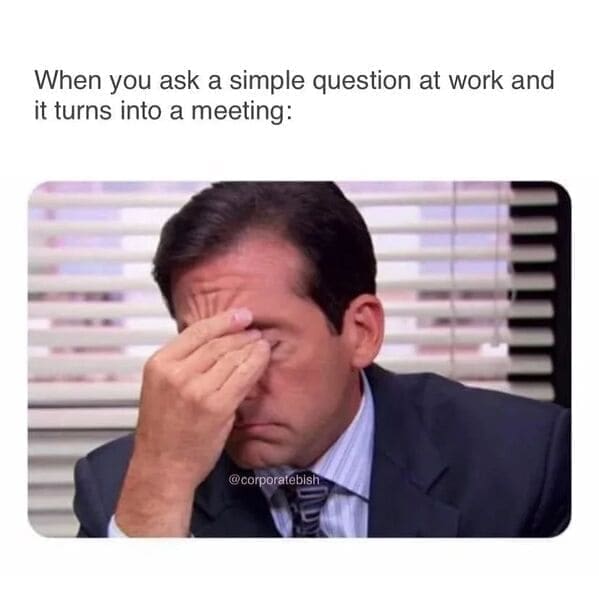 Relatable work memes When you ask a simple question at work and it turns into a meeting: