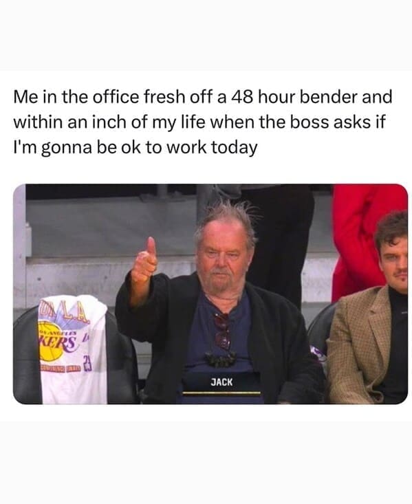 Relatable work memes Me in the office fresh off a 48 hour bender and within an inch of my life when the boss asks if I'm gonna be ok to work today