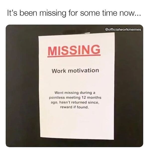 Relatable work memes It's been missing for some time now... MISSING Work motivation Went missing during a pointless meeting 12 months ago, hasn't returned since, reward if found.