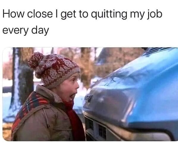 Relatable work memes How close I get to quitting my job every day