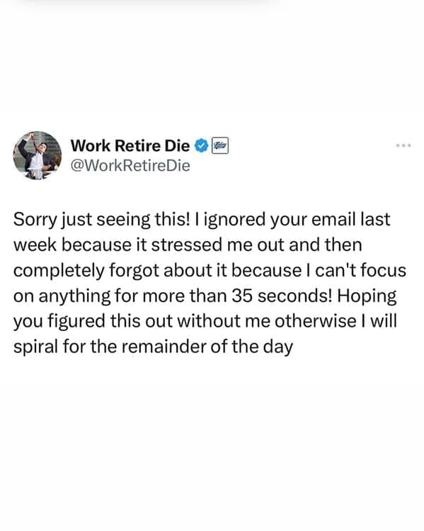 Relatable work memes Sorry just seeing this! | ignored your email last week because it stressed me out and then completely forgot about it because I can't focus on anything for more than 35 seconds! Hoping you figured this out without me otherwise I will spiral for the remainder of the day