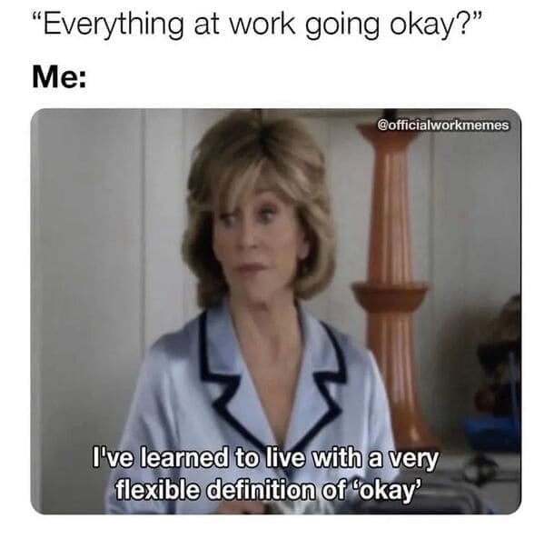 Relatable work memes "Everything at work going okay?" Me: I've learned to live with a very flexible definition of "okay'