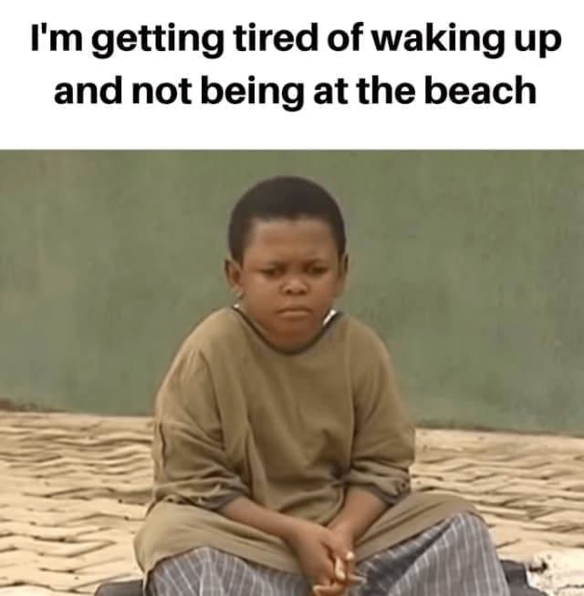 Beach Memes I'm getting tired of waking up and not being at the beach