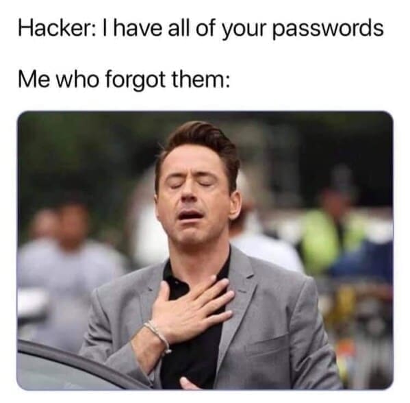 Dumb Memes Hacker: I have all of your passwords Me who forgot them: