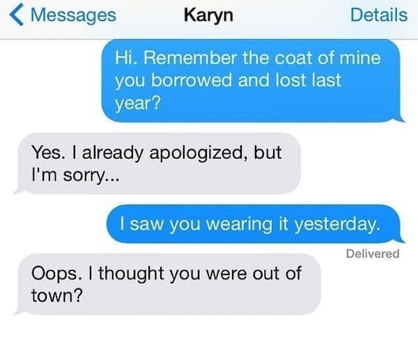Funny Neighbor Notes Hi. Remember the coat of mine you borrowed and lost last year? Yes. I already apologized, but I'm sorry... I saw you wearing it yesterday. Delivered Oops. I thought you were out of town?