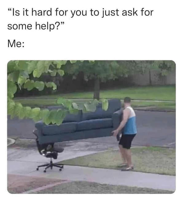 funny pics "Is it hard for you to just ask for some help?" Me: